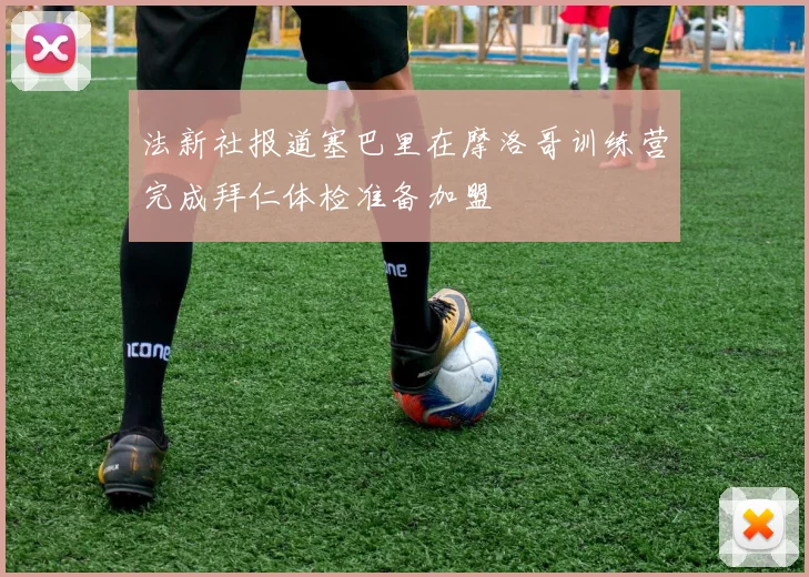 法新社报道塞巴里在摩洛哥训练营完成拜仁体检准备加盟
