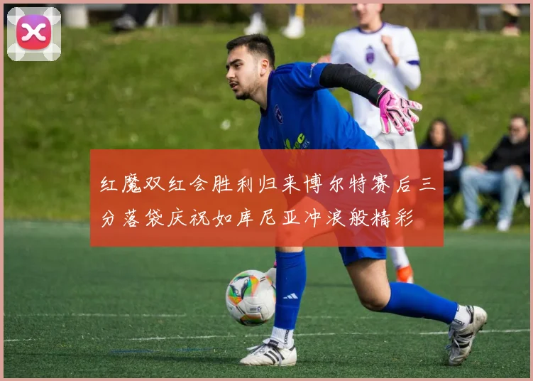 红魔双红会胜利归来博尔特赛后三分落袋庆祝如库尼亚冲浪般精彩