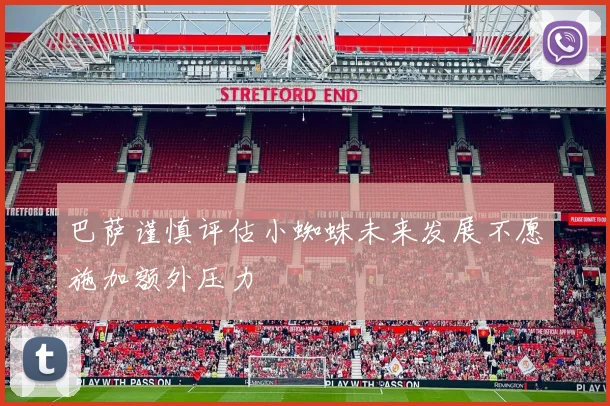 巴萨谨慎评估小蜘蛛未来发展不愿施加额外压力