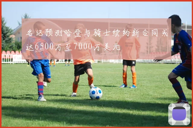 名记预测哈登与骑士续约新合同或达6500万至7000万美元