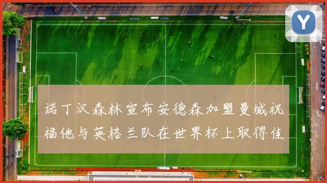诺丁汉森林宣布安德森加盟曼城祝福他与英格兰队在世界杯上取得佳绩