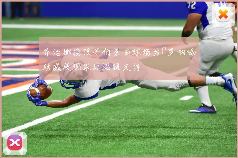 乔治娜携孩子们亲临球场为C罗呐喊助威展现家庭温暖支持