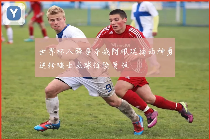 世界杯八强争夺战阿根廷梅西神勇逆转瑞士点球惊险晋级