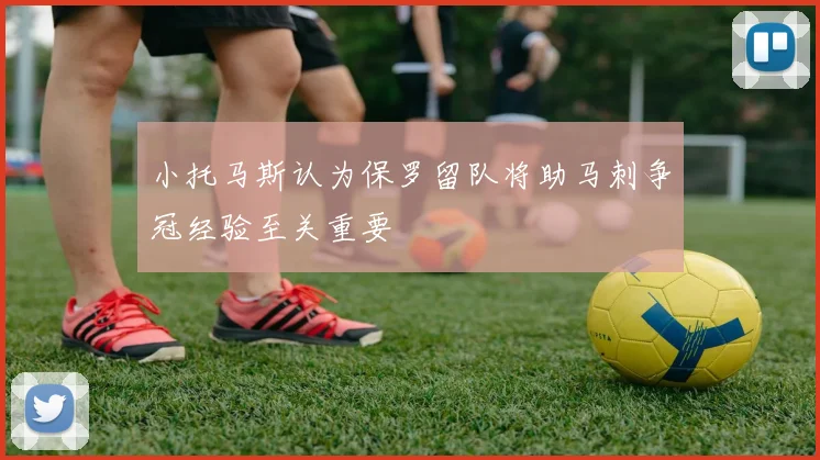 小托马斯认为保罗留队将助马刺争冠经验至关重要