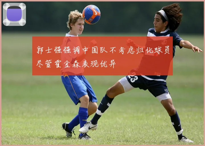 郭士强强调中国队不考虑归化球员尽管霍金森表现优异