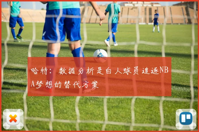 哈特：数据分析是白人球员追逐NBA梦想的替代方案