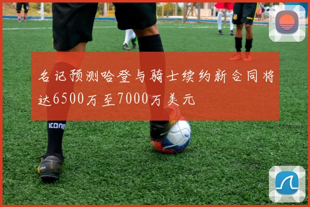 名记预测哈登与骑士续约新合同将达6500万至7000万美元