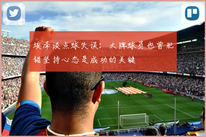 埃泽谈点球失误：大牌球员也曾犯错坚持心态是成功的关键