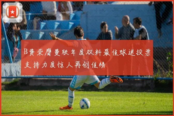 B费荣膺曼联年度双料最佳球迷投票支持力度惊人再创佳绩