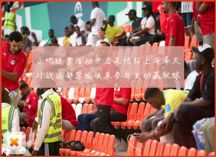 小吧送票活动开启足协杯上海泽天对战成都蓉城快来参与互动赢取球票